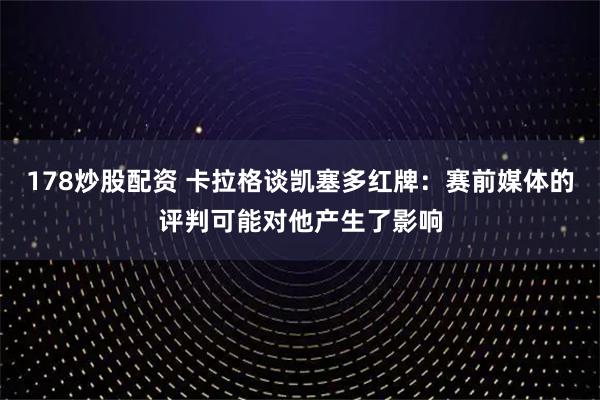 178炒股配资 卡拉格谈凯塞多红牌：赛前媒体的评判可能对他产生了影响