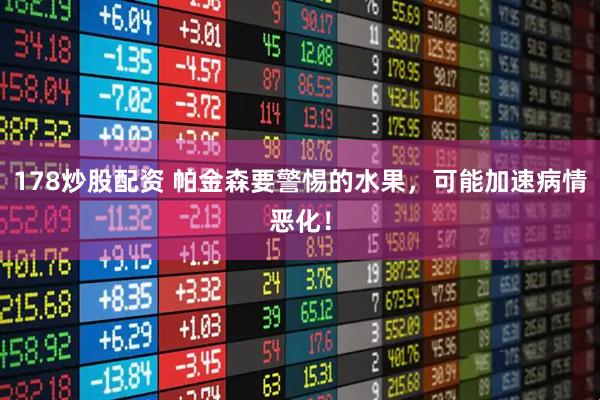 178炒股配资 帕金森要警惕的水果,可能加速病情恶化!