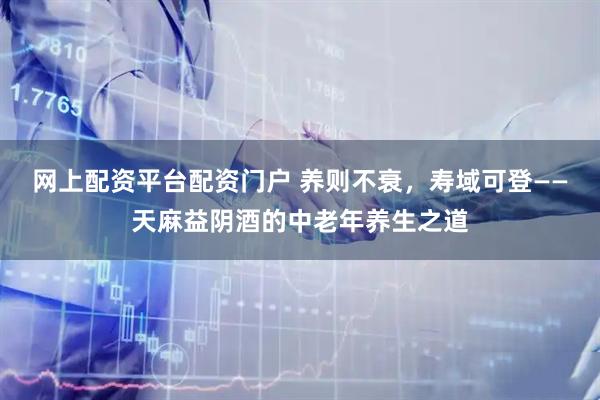 网上配资平台配资门户 养则不衰，寿域可登——天麻益阴酒的中老年养生之道
