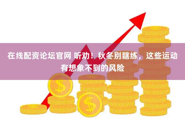 在线配资论坛官网 听劝！秋冬别瞎练，这些运动有想象不到的风险