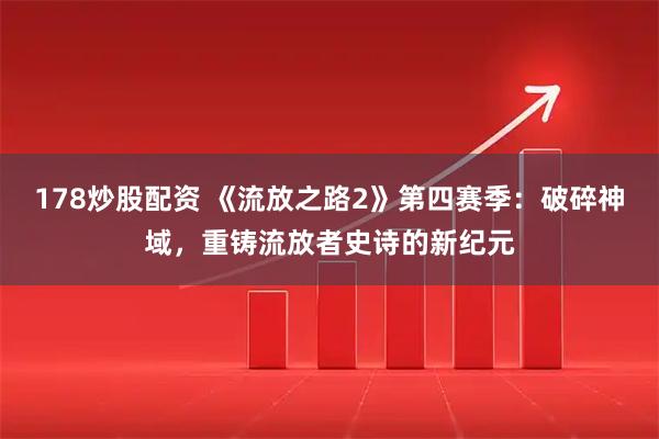 178炒股配资 《流放之路2》第四赛季:破碎神域,重铸流放者史诗的新纪元