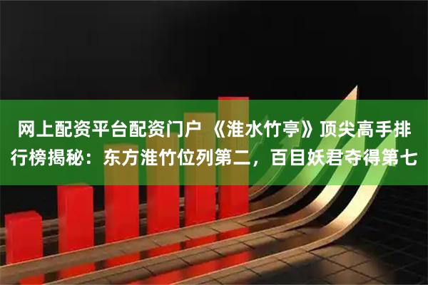 网上配资平台配资门户 《淮水竹亭》顶尖高手排行榜揭秘：东方淮竹位列第二，百目妖君夺得第七