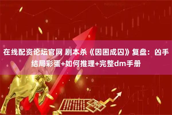 在线配资论坛官网 剧本杀《因困成囚》复盘：凶手结局彩蛋+如何推理+完整dm手册