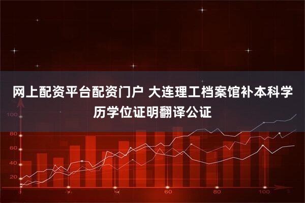 网上配资平台配资门户 大连理工档案馆补本科学历学位证明翻译公证