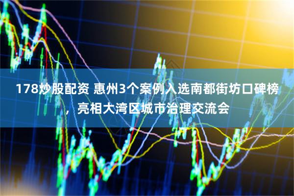 178炒股配资 惠州3个案例入选南都街坊口碑榜，亮相大湾区城市治理交流会