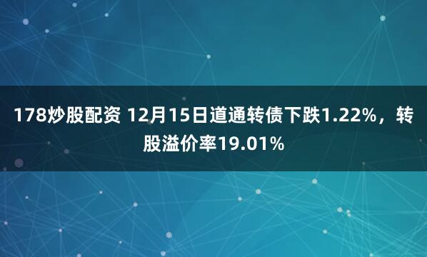 178炒股配资 12月15日道通转债下跌1.22%，转股溢价率19.01%