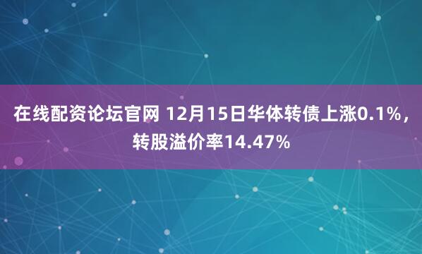 在线配资论坛官网 12月15日华体转债上涨0.1%，转股溢价率14.47%