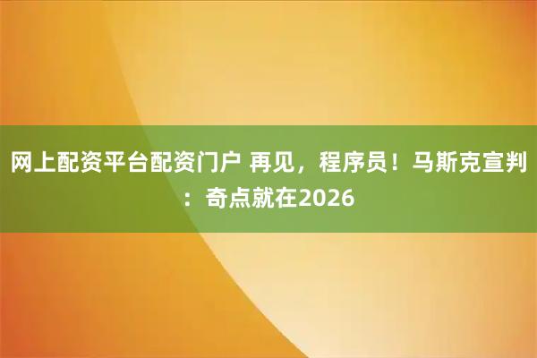 网上配资平台配资门户 再见，程序员！马斯克宣判：奇点就在2026