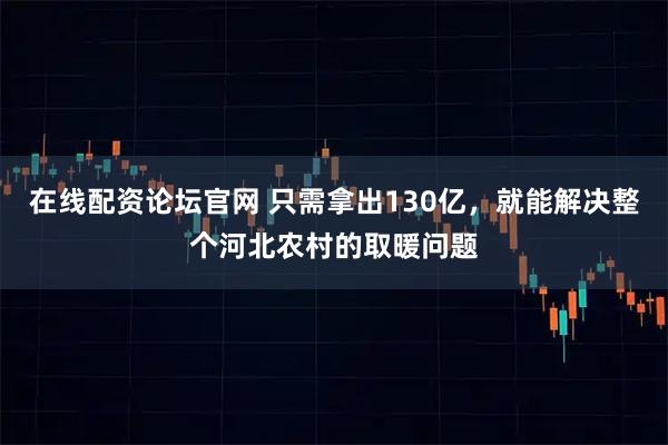 在线配资论坛官网 只需拿出130亿，就能解决整个河北农村的取暖问题