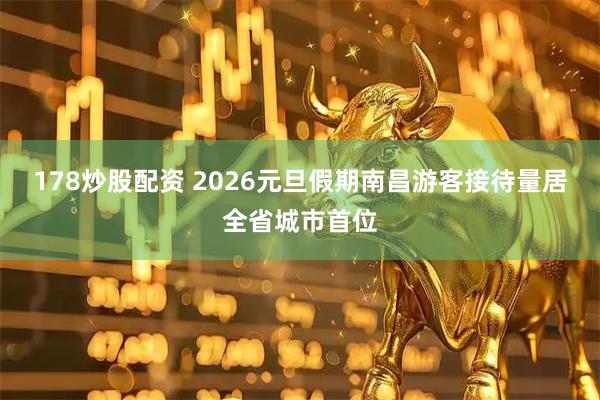 178炒股配资 2026元旦假期南昌游客接待量居全省城市首位