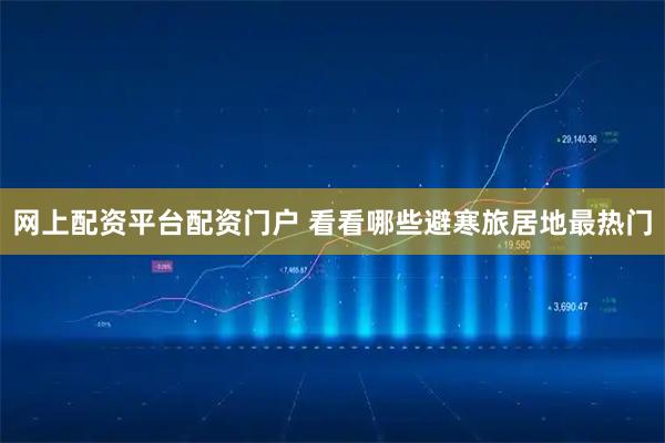 网上配资平台配资门户 看看哪些避寒旅居地最热门