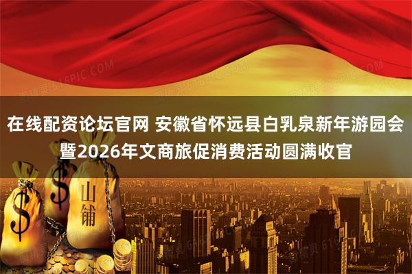 在线配资论坛官网 安徽省怀远县白乳泉新年游园会暨2026年文商旅促消费活动圆满收官