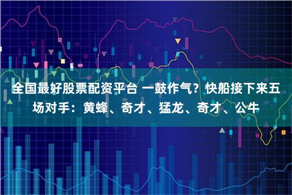 全国最好股票配资平台 一鼓作气？快船接下来五场对手：黄蜂、奇才、猛龙、奇才、公牛
