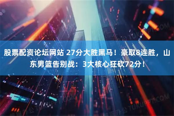 股票配资论坛网站 27分大胜黑马!豪取8连胜,山东男篮告别战:3大核心狂砍72分!