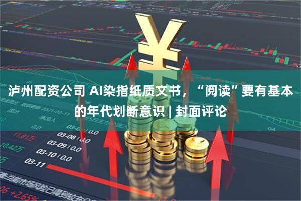 泸州配资公司 AI染指纸质文书，“阅读”要有基本的年代划断意识 | 封面评论