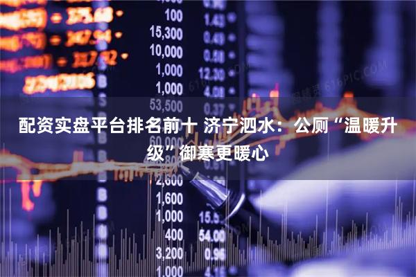 配资实盘平台排名前十 济宁泗水：公厕“温暖升级”御寒更暖心