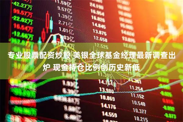 专业股票配资炒股 美银全球基金经理最新调查出炉 现金持仓比例创历史新低