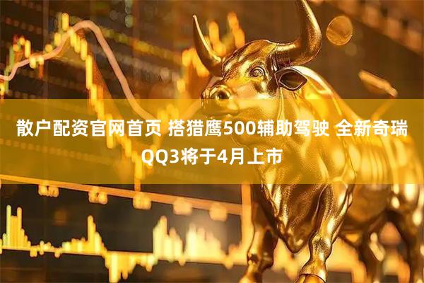 散户配资官网首页 搭猎鹰500辅助驾驶 全新奇瑞QQ3将于4月上市