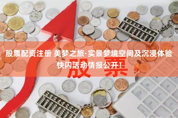 股票配资注册 美梦之旅·实景梦境空间及沉浸体验快闪活动情报公开！