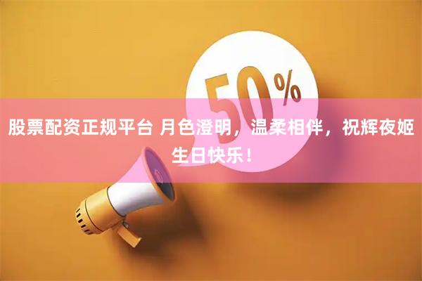 股票配资正规平台 月色澄明，温柔相伴，祝辉夜姬生日快乐！