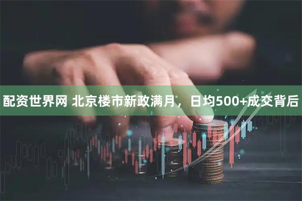 配资世界网 北京楼市新政满月，日均500+成交背后
