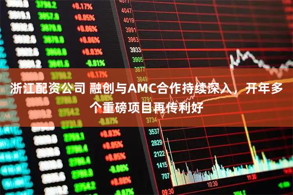 浙江配资公司 融创与AMC合作持续深入，开年多个重磅项目再传利好