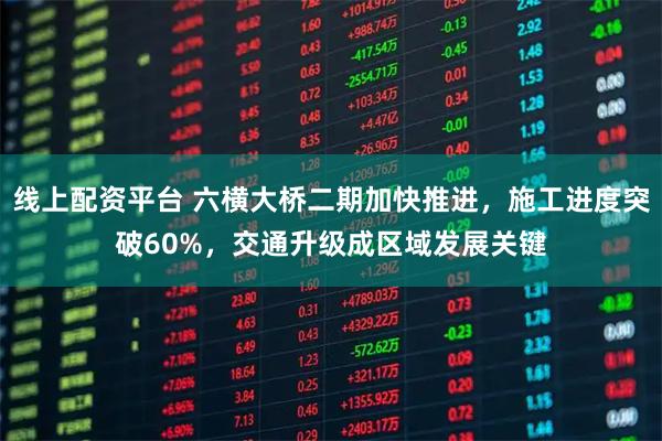 线上配资平台 六横大桥二期加快推进，施工进度突破60%，交通升级成区域发展关键