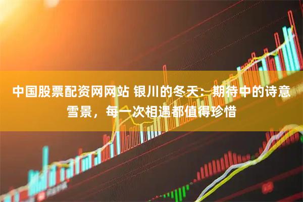 中国股票配资网网站 银川的冬天：期待中的诗意雪景，每一次相遇都值得珍惜