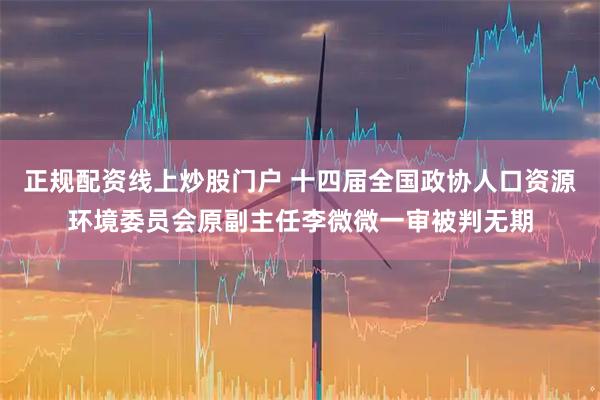 正规配资线上炒股门户 十四届全国政协人口资源环境委员会原副主任李微微一审被判无期