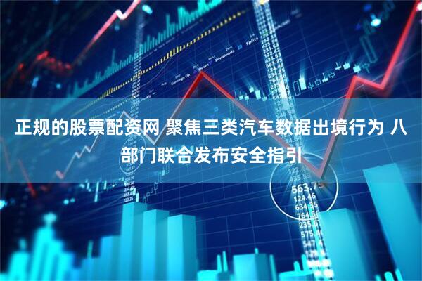 正规的股票配资网 聚焦三类汽车数据出境行为 八部门联合发布安全指引