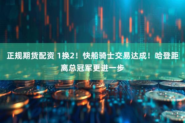 正规期货配资 1换2！快船骑士交易达成！哈登距离总冠军更进一步