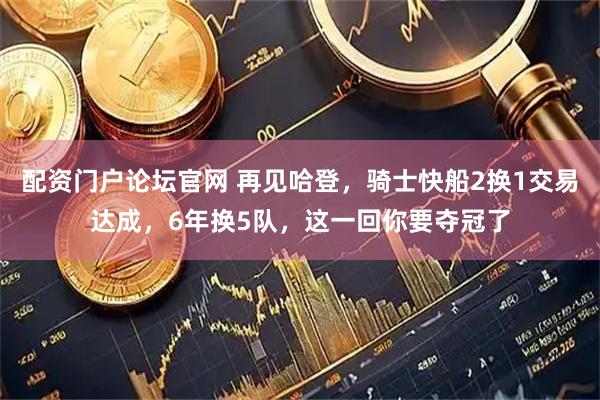 配资门户论坛官网 再见哈登，骑士快船2换1交易达成，6年换5队，这一回你要夺冠了
