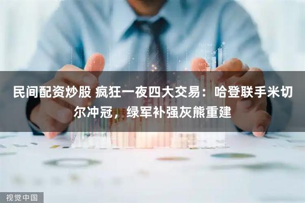 民间配资炒股 疯狂一夜四大交易：哈登联手米切尔冲冠，绿军补强灰熊重建