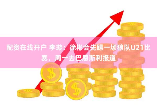 配资在线开户 李璇：徐彬会先踢一场狼队U21比赛，周一去巴恩斯利报道