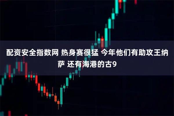 配资安全指数网 热身赛很猛 今年他们有助攻王纳萨 还有海港的古9