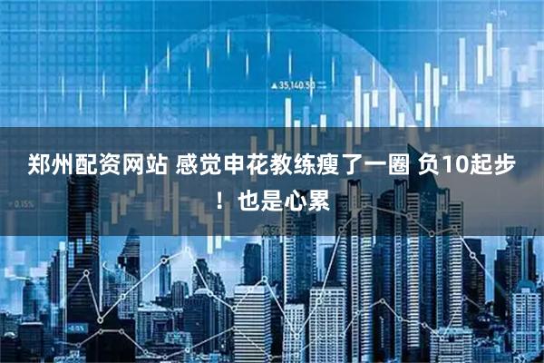 郑州配资网站 感觉申花教练瘦了一圈 负10起步！也是心累