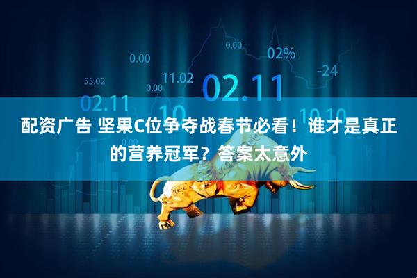 配资广告 坚果C位争夺战春节必看！谁才是真正的营养冠军？答案太意外