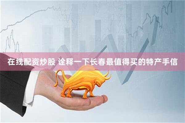 在线配资炒股 诠释一下长春最值得买的特产手信