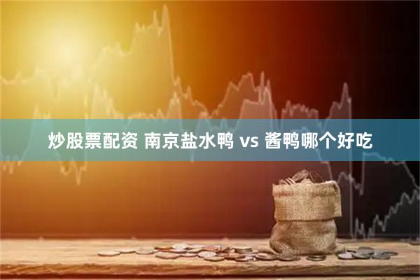 炒股票配资 南京盐水鸭 vs 酱鸭哪个好吃