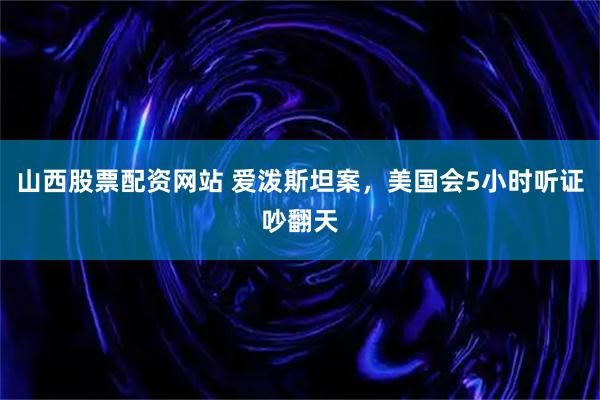 山西股票配资网站 爱泼斯坦案，美国会5小时听证吵翻天