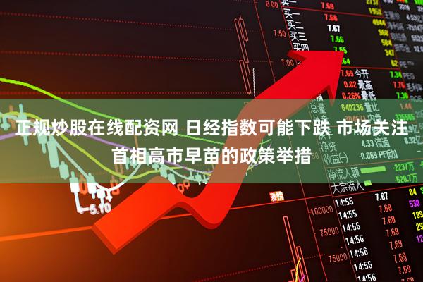 正规炒股在线配资网 日经指数可能下跌 市场关注首相高市早苗的政策举措