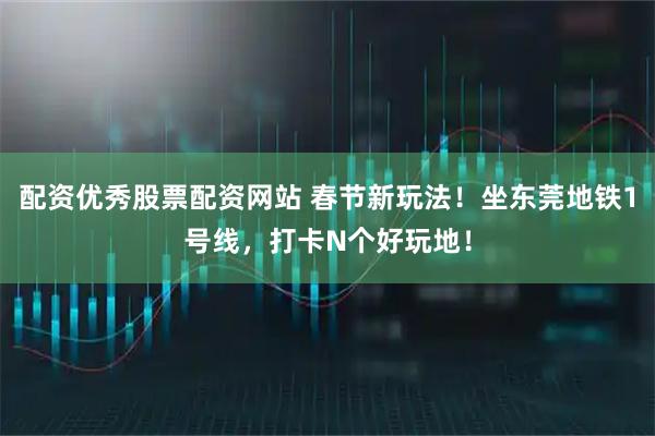 配资优秀股票配资网站 春节新玩法！坐东莞地铁1号线，打卡N个好玩地！