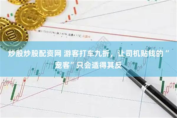 炒股炒股配资网 游客打车九折，让司机贴钱的“宠客”只会适得其反