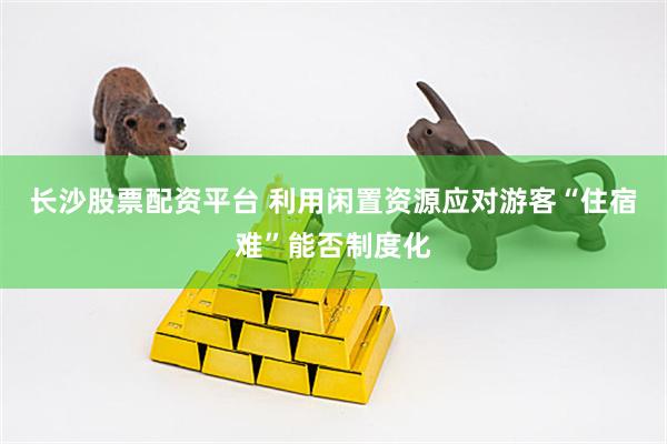 长沙股票配资平台 利用闲置资源应对游客“住宿难”能否制度化