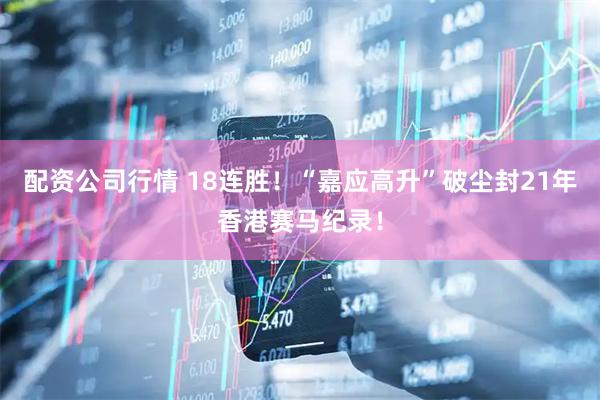 配资公司行情 18连胜！“嘉应高升”破尘封21年香港赛马纪录！