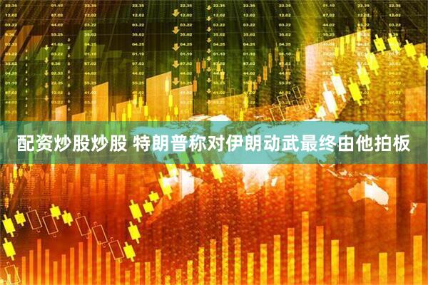 配资炒股炒股 特朗普称对伊朗动武最终由他拍板