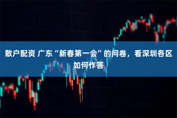 散户配资 广东“新春第一会”的问卷，看深圳各区如何作答