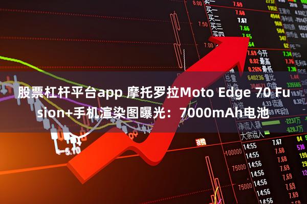 股票杠杆平台app 摩托罗拉Moto Edge 70 Fusion+手机渲染图曝光：7000mAh电池