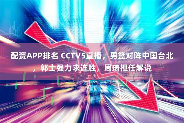 配资APP排名 CCTV5直播，男篮对阵中国台北，郭士强力求连胜，周琦担任解说