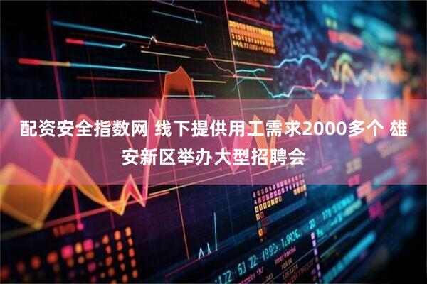 配资安全指数网 线下提供用工需求2000多个 雄安新区举办大型招聘会